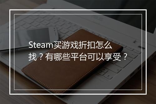 Steam买游戏折扣怎么找？有哪些平台可以享受？