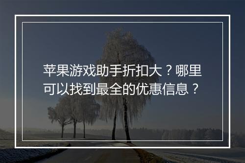 苹果游戏助手折扣大?哪里可以找到最全的优惠信息?