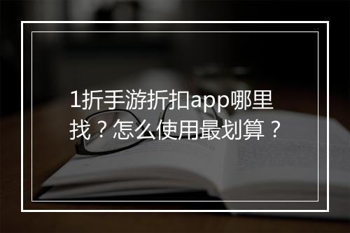 1折手游折扣app哪里找？怎么使用最划算？