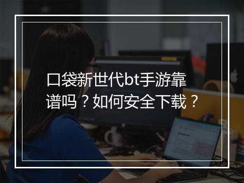 口袋新世代bt手游靠谱吗？如何安全下载？