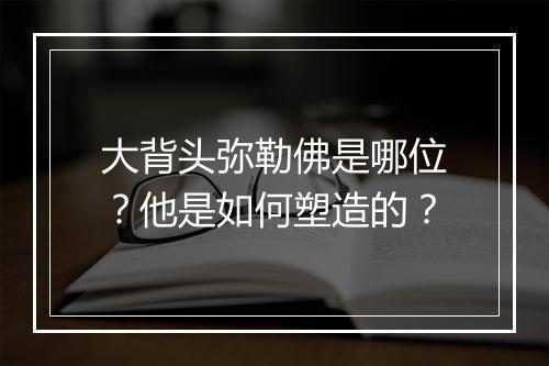 大背头弥勒佛是哪位?他是如何塑造的?