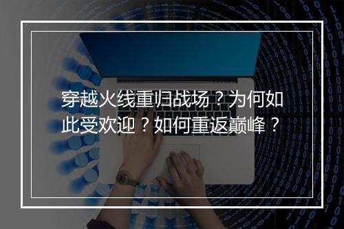 穿越火线重归战场?为何如此受欢迎?如何重返巅峰?