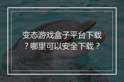 变态游戏盒子平台下载?哪里可以安全下载?