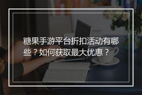 糖果手游平台折扣活动有哪些?如何获取最大优惠?