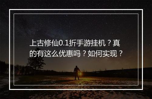 上古修仙0.1折手游挂机？真的有这么优惠吗？如何实现？