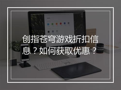 创指苍穹游戏折扣信息？如何获取优惠？