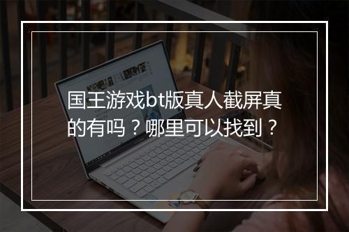 国王游戏bt版真人截屏真的有吗？哪里可以找到？
