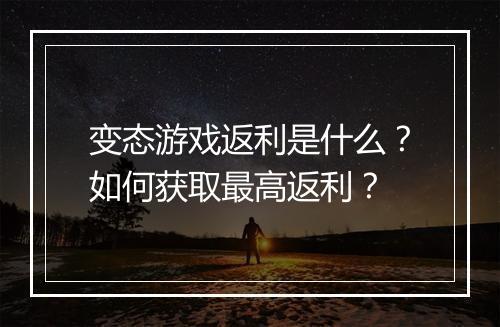变态游戏返利是什么？如何获取最高返利？