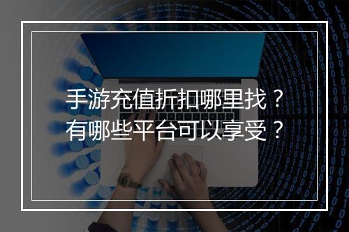手游充值折扣哪里找？有哪些平台可以享受？