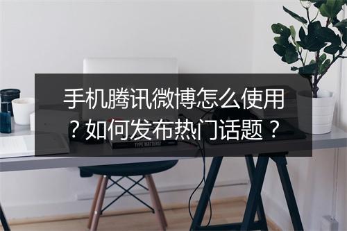 手机腾讯微博怎么使用？如何发布热门话题？
