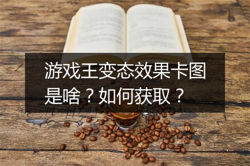 游戏王变态效果卡图是啥？如何获取？