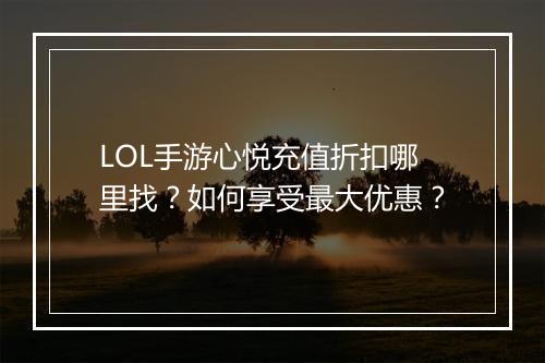 LOL手游心悦充值折扣哪里找？如何享受最大优惠？