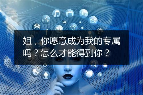 姐，你愿意成为我的专属吗？怎么才能得到你？