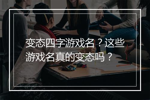 变态四字游戏名？这些游戏名真的变态吗？