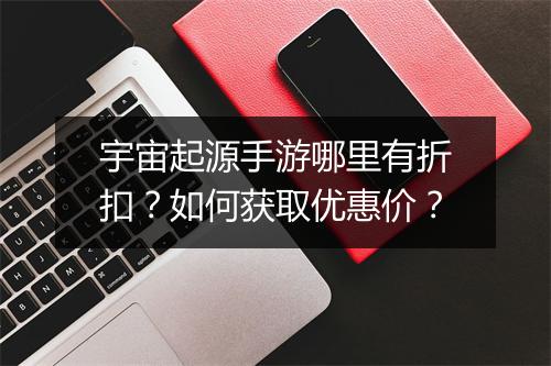 宇宙起源手游哪里有折扣?如何获取优惠价?