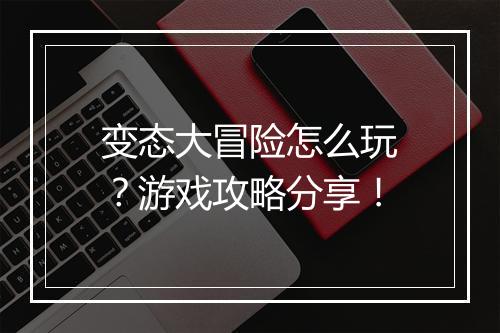 变态大冒险怎么玩？游戏攻略分享！
