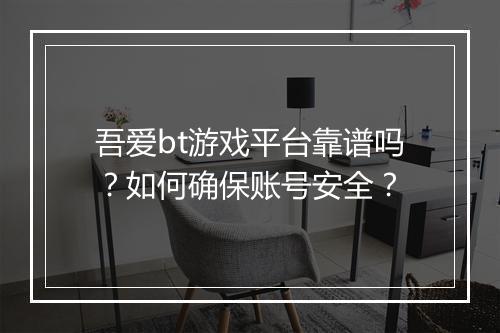 吾爱bt游戏平台靠谱吗?如何确保账号安全?