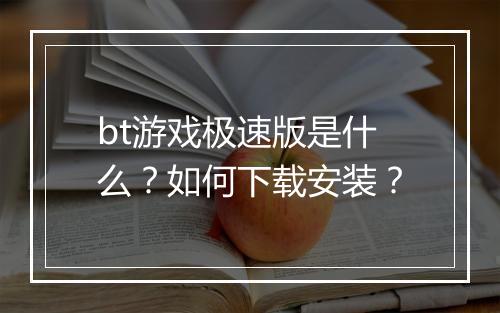 bt游戏极速版是什么？如何下载安装？