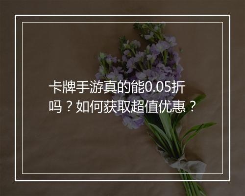 卡牌手游真的能0.05折吗？如何获取超值优惠？