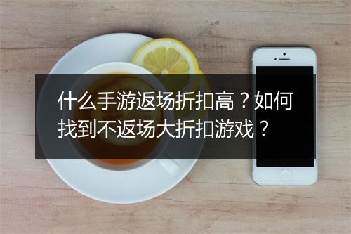 什么手游返场折扣高？如何找到不返场大折扣游戏？