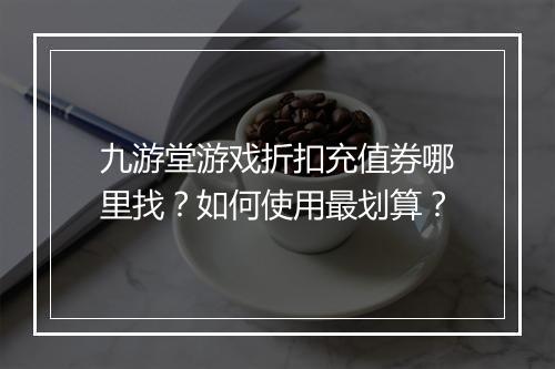 九游堂游戏折扣充值券哪里找？如何使用最划算？
