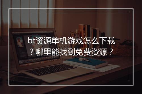 bt资源单机游戏怎么下载？哪里能找到免费资源？