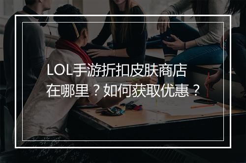 LOL手游折扣皮肤商店在哪里？如何获取优惠？