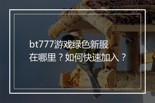bt777游戏绿色新服在哪里？如何快速加入？
