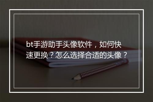 bt手游助手头像软件，如何快速更换？怎么选择合适的头像？