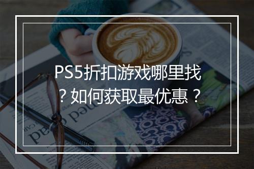 PS5折扣游戏哪里找？如何获取最优惠？