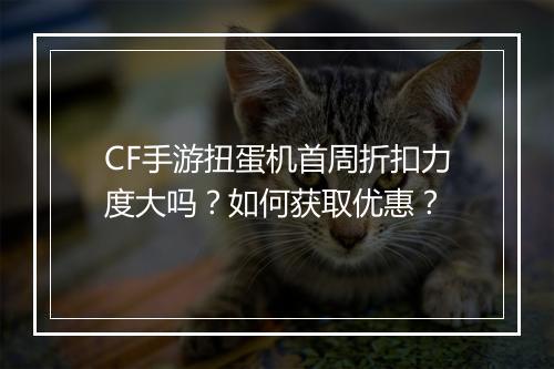 CF手游扭蛋机首周折扣力度大吗?如何获取优惠?