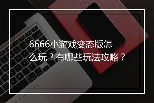 6666小游戏变态版怎么玩?有哪些玩法攻略?