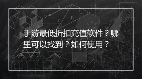手游最低折扣充值软件？哪里可以找到？如何使用？