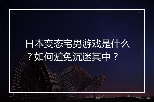 日本变态宅男游戏是什么？如何避免沉迷其中？