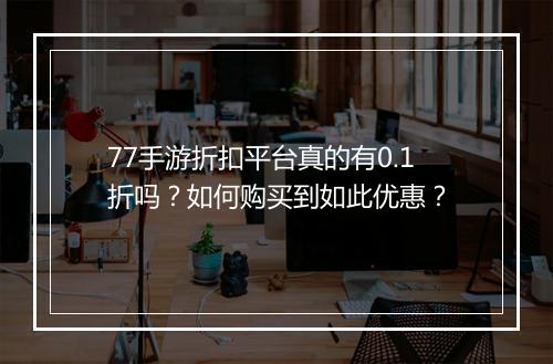 77手游折扣平台真的有0.1折吗？如何购买到如此优惠？