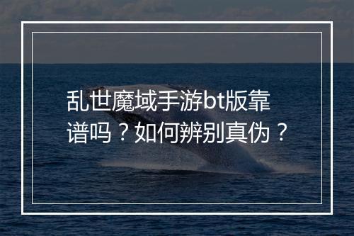 乱世魔域手游bt版靠谱吗？如何辨别真伪？