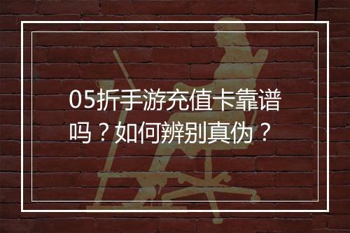 05折手游充值卡靠谱吗？如何辨别真伪？