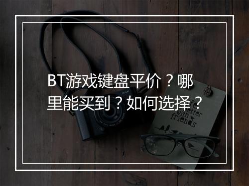 BT游戏键盘平价？哪里能买到？如何选择？