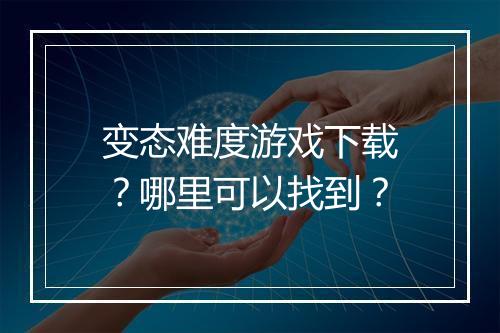 变态难度游戏下载?哪里可以找到?