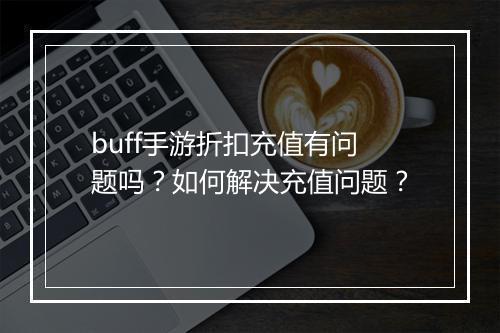 buff手游折扣充值有问题吗？如何解决充值问题？