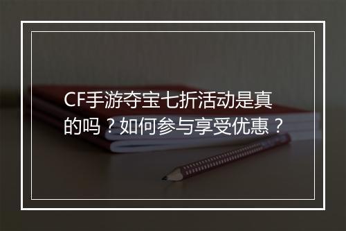 CF手游夺宝七折活动是真的吗？如何参与享受优惠？