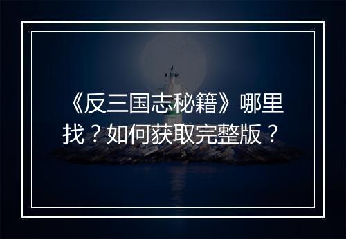 《反三国志秘籍》哪里找？如何获取完整版？