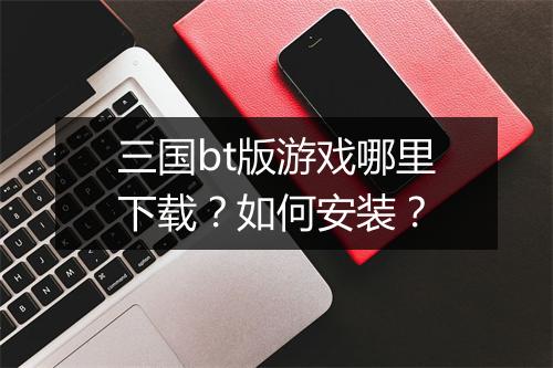 三国bt版游戏哪里下载？如何安装？