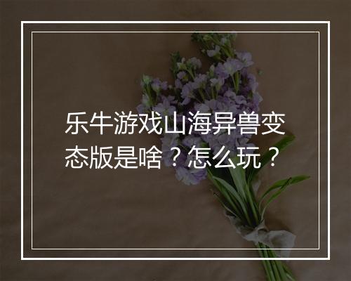 乐牛游戏山海异兽变态版是啥？怎么玩？