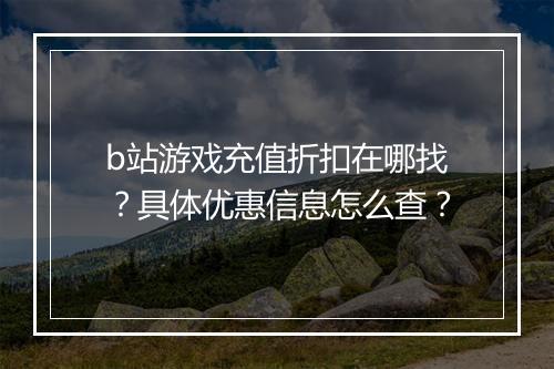 b站游戏充值折扣在哪找？具体优惠信息怎么查？