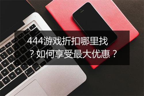444游戏折扣哪里找?如何享受最大优惠?