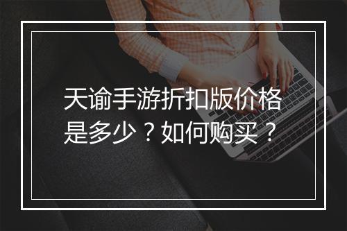 天谕手游折扣版价格是多少？如何购买？