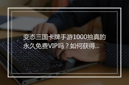 变态三国卡牌手游1000抽真的永久免费VIP吗？如何获得？