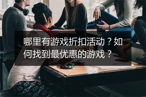哪里有游戏折扣活动？如何找到最优惠的游戏？