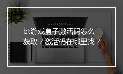 bt游戏盒子激活码怎么获取？激活码在哪里找？